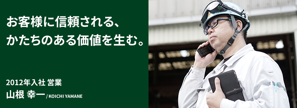 お客様に信頼される、かたちのある価値を生む。2012年入社 営業 山根 幸一 / KOICHI YAMANE