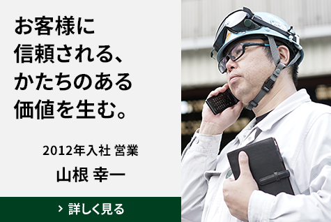 お客様に信頼される、かたちのある価値を生む。　2012年入社 営業　山根 幸一