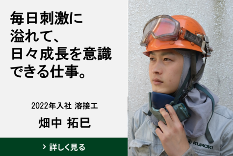 難しいからやりがいがある、成長を実感できる仕事。 2016年入社 溶接工 西畠 健治