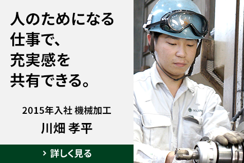 人のためになる仕事で、充実感を共有できる。 2015年入社 機械加工　川畑 孝平