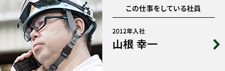 この仕事をしている社員 2012年入社 山根 幸一